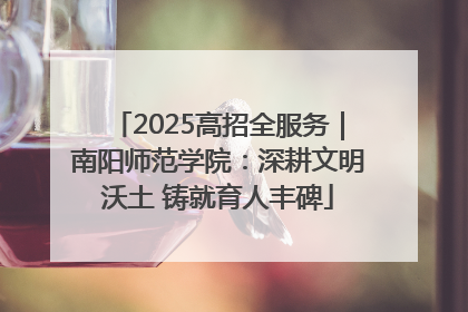 2025高招全服务｜南阳师范学院：深耕文明沃土 铸就育人丰碑