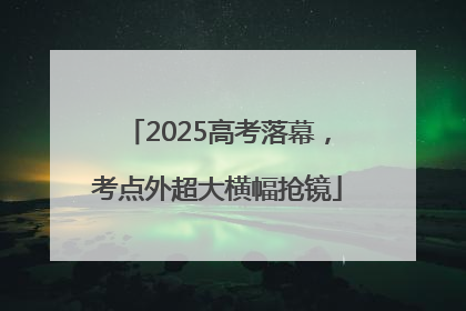 2025高考落幕，考点外超大横幅抢镜