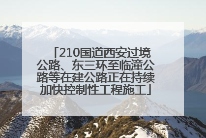 210国道西安过境公路、东三环至临潼公路等在建公路正在持续加快控制性工程施工