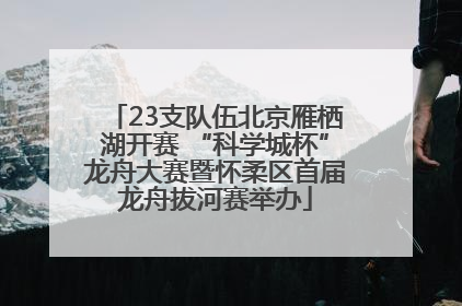 23支队伍北京雁栖湖开赛 “科学城杯”龙舟大赛暨怀柔区首届龙舟拔河赛举办