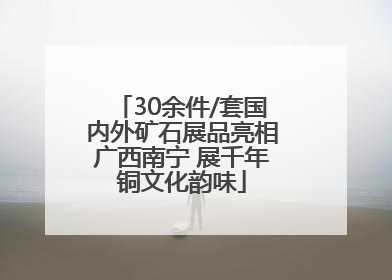 30余件/套国内外矿石展品亮相广西南宁 展千年铜文化韵味
