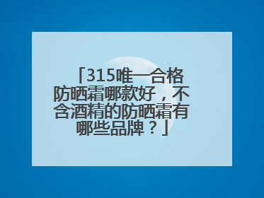 315唯一合格防晒霜哪款好，不含酒精的防晒霜有哪些品牌？