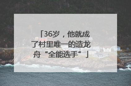 36岁，他就成了村里唯一的造龙舟“全能选手”