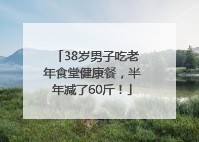 38岁男子吃老年食堂健康餐，半年减了60斤！