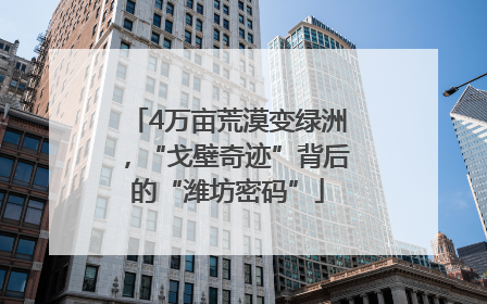 4万亩荒漠变绿洲，“戈壁奇迹”背后的“潍坊密码”