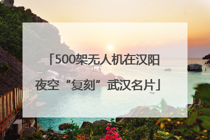500架无人机在汉阳夜空“复刻”武汉名片