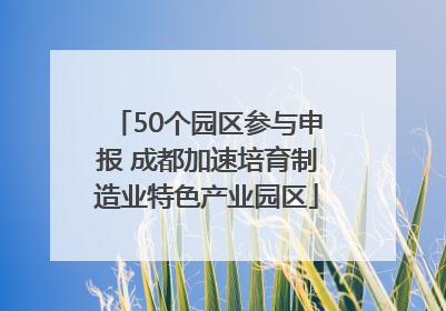 50个园区参与申报 成都加速培育制造业特色产业园区