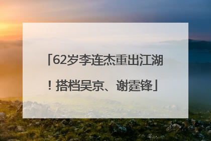 62岁李连杰重出江湖！搭档吴京、谢霆锋