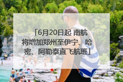 6月20日起 南航将增加郑州至伊宁、哈密、阿勒泰直飞航班