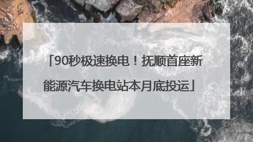 90秒极速换电！抚顺首座新能源汽车换电站本月底投运