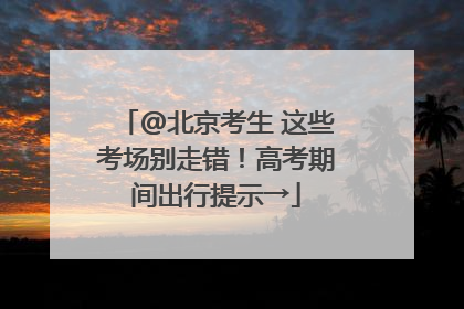 @北京考生 这些考场别走错！高考期间出行提示→