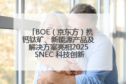 BOE（京东方）携钙钛矿、新能源产品及解决方案亮相2025 SNEC 科技创新赋能行业绿色发展