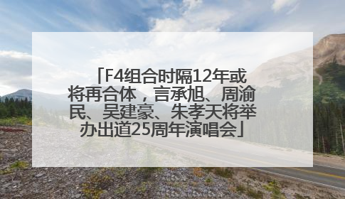 F4组合时隔12年或将再合体，言承旭、周渝民、吴建豪、朱孝天将举办出道25周年演唱会