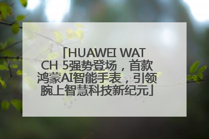HUAWEI WATCH 5强势登场，首款鸿蒙AI智能手表，引领腕上智慧科技新纪元