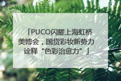 PUCO闪耀上海虹桥美博会，国货彩妆新势力诠释“色彩治愈力”