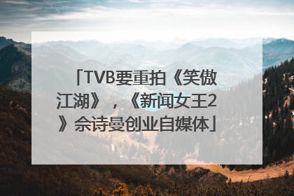 TVB要重拍《笑傲江湖》，《新闻女王2》佘诗曼创业自媒体